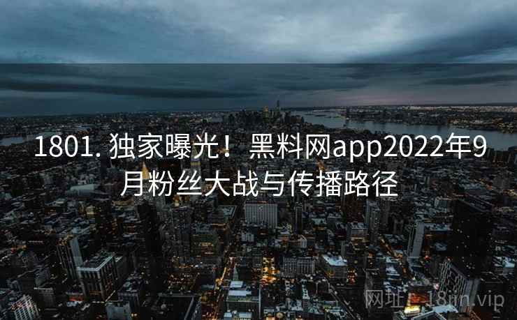 1801. 独家曝光!黑料网app2022年9月粉丝大战与传播路径