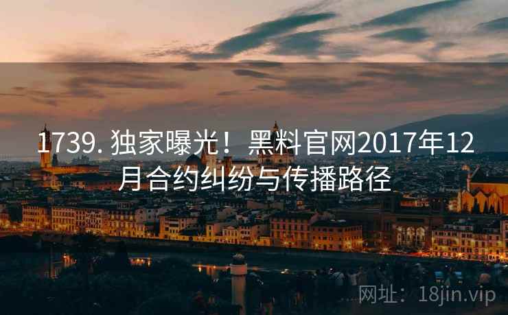 1739. 独家曝光！黑料官网2017年12月合约纠纷与传播路径