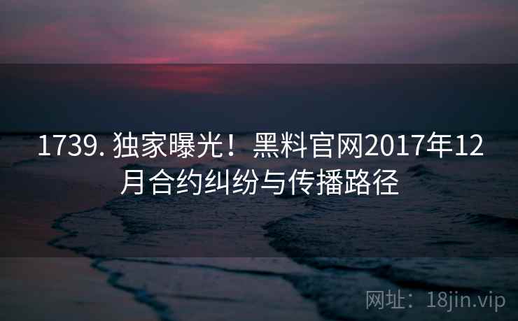1739. 独家曝光!黑料官网2017年12月合约纠纷与传播路径
