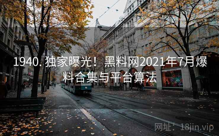 1940. 独家曝光!黑料网2021年7月爆料合集与平台算法