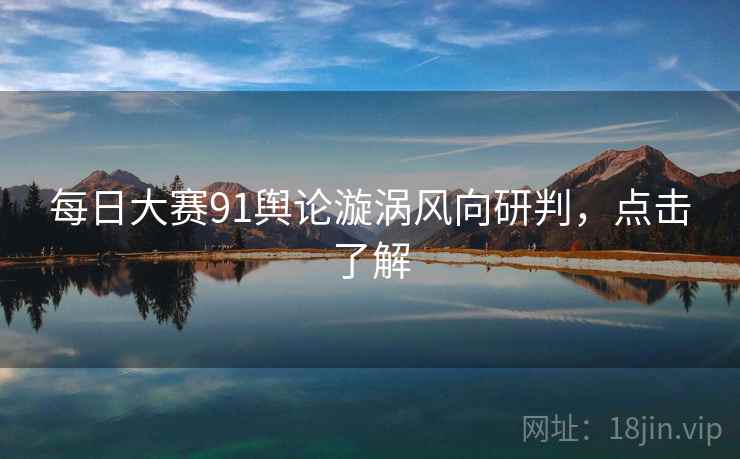 每日大赛91舆论漩涡风向研判,点击了解