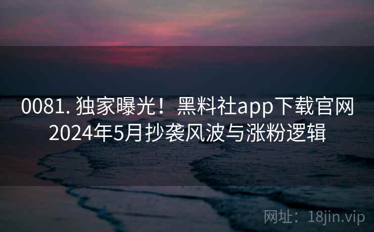详细阅读:0081. 独家曝光!黑料社app下载官网2024年5月抄袭风波与涨粉逻辑 0081. 独家曝光!黑料社app下载官网2024年5月抄袭风波与涨粉逻辑