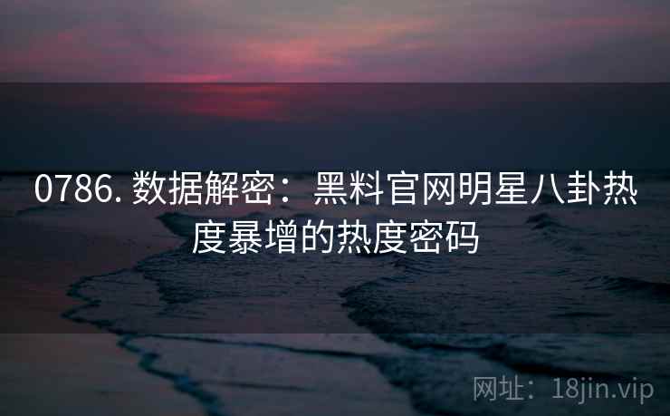 详细阅读:0786. 数据解密:黑料官网明星八卦热度暴增的热度密码 0786. 数据解密:黑料官网明星八卦热度暴增的热度密码