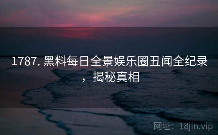 详细阅读:1787. 黑料每日全景娱乐圈丑闻全纪录,揭秘真相 1787. 黑料每日全景娱乐圈丑闻全纪录,揭秘真相