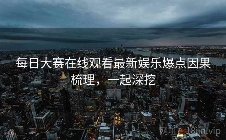 每日大赛在线观看最新娱乐爆点因果梳理,一起深挖