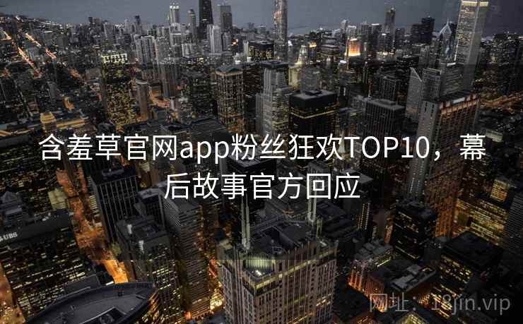 含羞草官网app粉丝狂欢TOP10，幕后故事官方回应