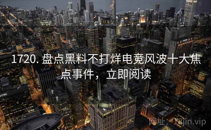 详细阅读:1720. 盘点黑料不打烊电竞风波十大焦点事件,立即阅读 1720. 盘点黑料不打烊电竞风波十大焦点事件,立即阅读