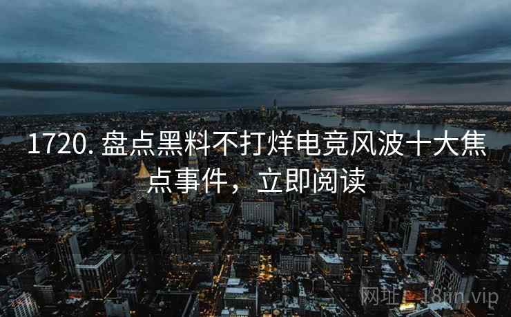 1720. 盘点黑料不打烊电竞风波十大焦点事件,立即阅读