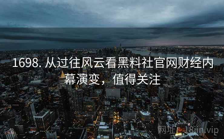 1698. 从过往风云看黑料社官网财经内幕演变,值得关注