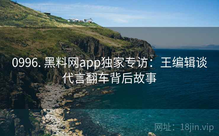 0996. 黑料网app独家专访:王编辑谈代言翻车背后故事